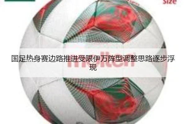 国足热身赛边路推进受限伊万阵型调整思路逐步浮现（XKSports）