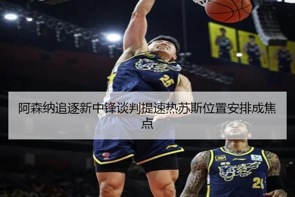 阿森纳追逐新中锋谈判提速热苏斯位置安排成焦点 | XKSports