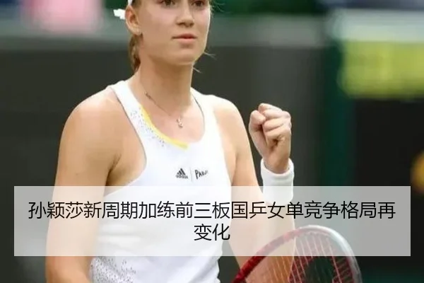 孙颖莎新周期加练前三板国乒女单竞争格局再变化 | XKSports