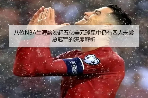 八位NBA生涯薪资超五亿美元球星中仍有四人未尝总冠军的深度解析 | XKSports