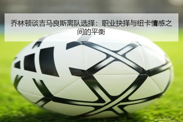 乔林顿谈吉马良斯离队选择：职业抉择与纽卡情感之间的平衡 | XKSports